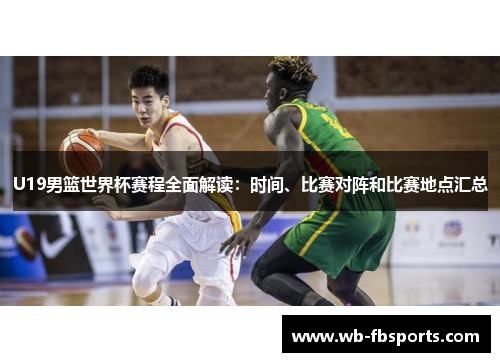 U19男篮世界杯赛程全面解读：时间、比赛对阵和比赛地点汇总